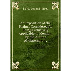 

Книга An Exposition of the Psalms, Considered As Being Exclusively Applicable to Messiah, by the Author of 'diatessaron'.