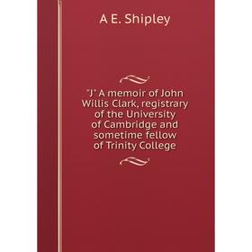 

Книга J A memoir of John Willis Clark, registrary of the University of Cambridge and sometime fellow of Trinity College