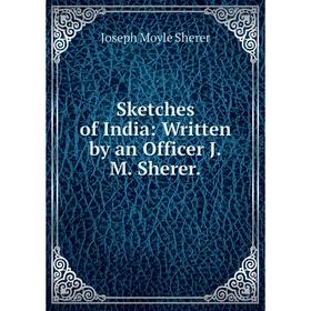 

Книга Sketches of India: Written by an Officer J.M. Sherer.