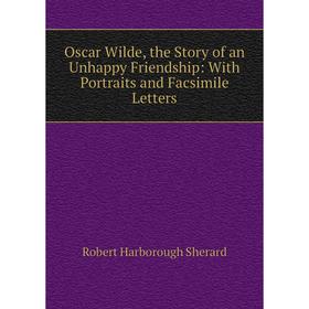

Книга Oscar Wilde, the Story of an Unhappy Friendship: With Portraits and Facsimile Letters