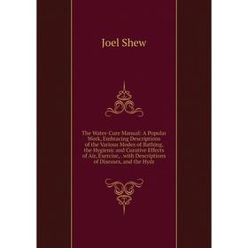 

Книга The Water-Cure Manual: A Popular Work, Embracing Descriptions of the Various Modes of Bathing, the Hygienic and Curative Effects of Air, Exercis