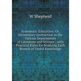 

Книга Systematic Education: Or, Elementary Instruction in the Various Departments of Literature and Science; with Practical Rules for Studying Each Br