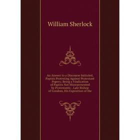 

Книга An Answer to a Discourse Intituled, Papists Protesting Against Protestant Popery; Being a Vindication of Papists Not Misrepresented by Protestan