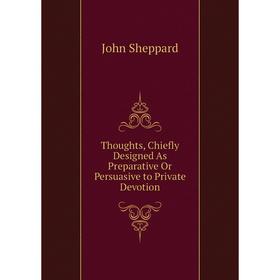 

Книга Thoughts, Chiefly Designed As Preparative Or Persuasive to Private Devotion