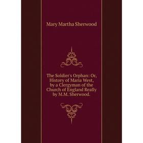 

Книга The Soldier's Orphan: Or, History of Maria West, by a Clergyman of the Church of England Really by M.M. Sherwood.