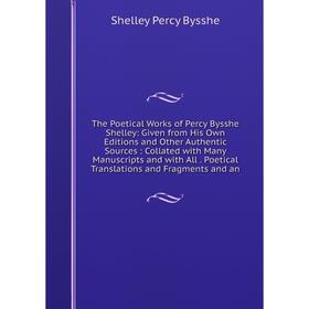 

Книга The Poetical Works of Percy Bysshe Shelley: Given from His Own Editions and Other Authentic Sources: Collated with Many Manuscripts and with All