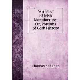 

Книга Articles of Irish Manufacture; Or, Portions of Cork History