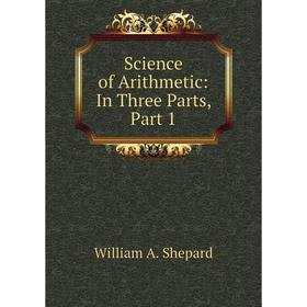 

Книга Science of Arithmetic: In Three Parts, Part 1