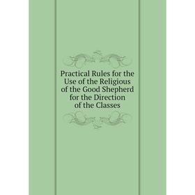 

Книга Practical Rules for the Use of the Religious of the Good Shepherd for the Direction of the Classes