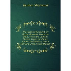 

Книга The Reviewer Reviewed, Or Doctor Brownlee Versus the Bible, Versus the Catholic Church, Versus the Father, Ancient and Modern, Versus His Own Cr