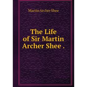 

Книга The Life of Sir Martin Archer Shee.