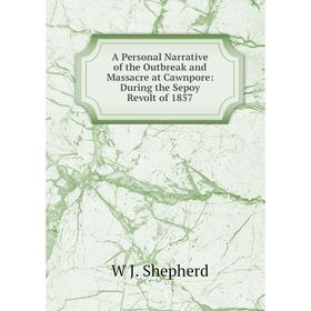 

Книга A Personal Narrative of the Outbreak and Massacre at Cawnpore: During the Sepoy Revolt of 1857