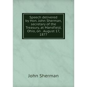 

Книга Speech delivered by Hon. John Sherman, secretary of the Treasury, at Mansfield, Ohio, on. August 17, 1877
