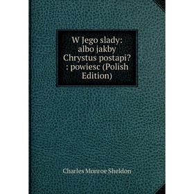 

Книга W Jego slady: albo jakby Chrystus postapi: powiesc (Polish Edition)