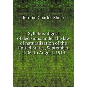 

Книга Syllabus-digest of decisions under the law of naturalization of the United States, September, 1906, to August, 1913
