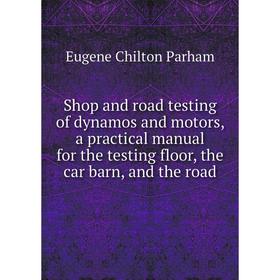 

Книга Shop and road testing of dynamos and motors, a practical manual for the testing floor, the car barn, and the road