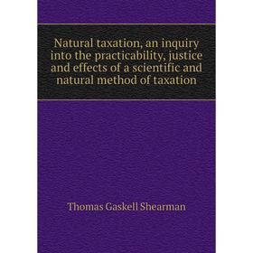 

Книга Natural taxation, an inquiry into the practicability, justice and effects of a scientific and natural method of taxation