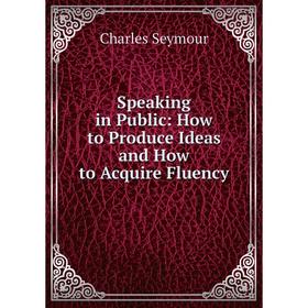 

Книга Speaking in Public: How to Produce Ideas and How to Acquire Fluency