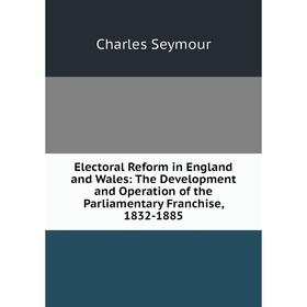 

Книга Electoral Reform in England and Wales: The Development and Operation of the Parliamentary Franchise, 1832-1885