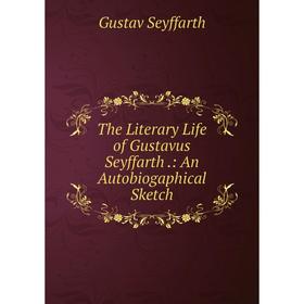 

Книга The Literary Life of Gustavus Seyffarth.: An Autobiogaphical Sketch