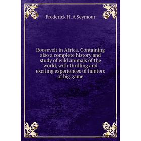 

Книга Roosevelt in Africa. Containing also a complete history and study of wild animals of the world, with thrilling and exciting experiences of hunte
