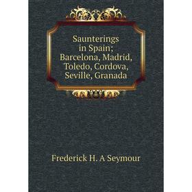 

Книга Saunterings in Spain; Barcelona, Madrid, Toledo, Cordova, Seville, Granada