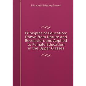 

Книга Principles of Education: Drawn from Nature and Revelation, and Applied to Female Education in the Upper Classes