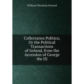 

Книга Collectanea Politica; Or the Political Transactions of Ireland, from the Accession of George the III