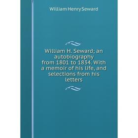 

Книга William H. Seward; an autobiography from 1801 to 1834. With a memoir of his life, and selections from his letters