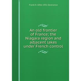 

Книга An old frontier of France; the Niagara region and adjacent lakes under French control