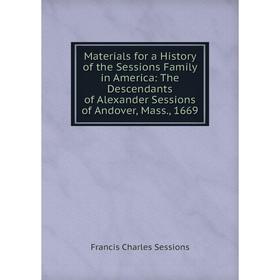 

Книга Materials for a History of the Sessions Family in America: The Descendants of Alexander Sessions of Andover, Mass, 1669