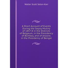 

Книга A Short Account of Events During the Sepoy Mutiny of 1857-8 in the Districts of Belgaum, in the Presidency of Bombay, and of Jessore, in the Pre