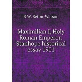 

Книга Maximilian I, Holy Roman Emperor: Stanhope historical essay 1901
