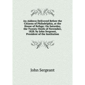 

Книга An Address Delivered Before the Citizens of Philadelphia, at the House of Refuge: On Saturday, the Twenty-Ninth of November, 1828. by John Serge