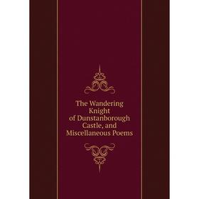 

Книга The Wandering Knight of Dunstanborough Castle, and Miscellaneous Poems