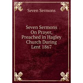 

Книга Seven Sermons On Prayer, Preached in Hagley Church During Lent 1867