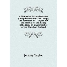 

Книга A Manual of Private Devotion (Compilations from the Liturgy, the 'devotions' of J. Taylor, and the 'manual' of the Bishop of London) by a Lay Me