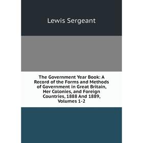 

Книга The Government Year Book: A Record of the Forms and Methods of Government in Great Britain, Her Colonies, and Foreign Countries, 1888 And 1889,