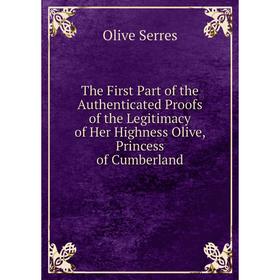 

Книга The First Part of the Authenticated Proofs of the Legitimacy of Her Highness Olive, Princess of Cumberland