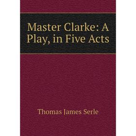 

Книга Master Clarke: A Play, in Five Acts