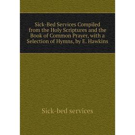 

Книга Sick-Bed Services Compiled from the Holy Scriptures and the Book of Common Prayer, with a Selection of Hymns, by E. Hawkins