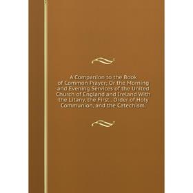 

Книга A Companion to the Book of Common Prayer; Or the Morning and Evening Services of the United Church of England and Ireland With the Litany, the F