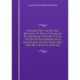 

Книга Analyse Des Traités Des Bienfaits Et De La Clémence De Sénèque: Précéde D' Une Vie De Ce Philosophe, Plus Ample Que Toutes Celles Qui Ont Paru (