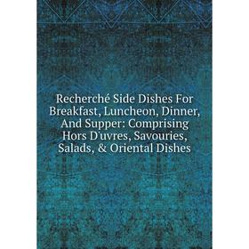 

Книга Recherché Side Dishes For Breakfast, Luncheon, Dinner, And Supper: Comprising Hors D'uvres, Savouries, Salads, Oriental Dishes