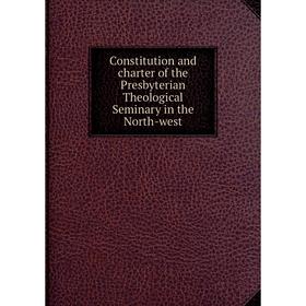 

Книга Constitution and charter of the Presbyterian Theological Seminary in the North-west