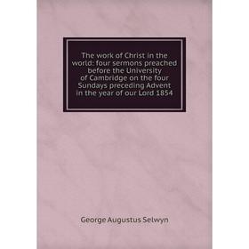 

Книга The work of Christ in the world: four sermons preached before the University of Cambridge on the four Sundays preceding Advent in the year of ou