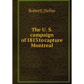 

Книга The U. S. campaign of 1813 to capture Montreal