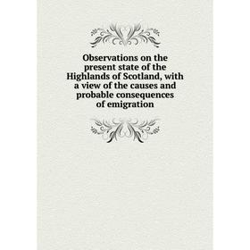

Книга Observations on the present state of the Highlands of Scotland, with a view of the causes and probable consequences of emigration