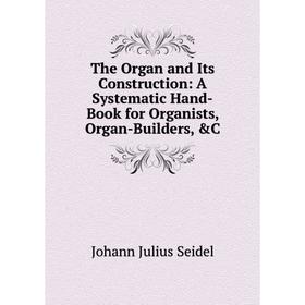 

Книга The Organ and Its Construction: A Systematic Hand-Book for Organists, Organ-Builders, &C