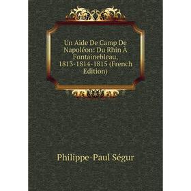 

Книга Un Aide De Camp De Napoléon: Du Rhin À Fontainebleau, 1813-1814-1815 (French Edition)
